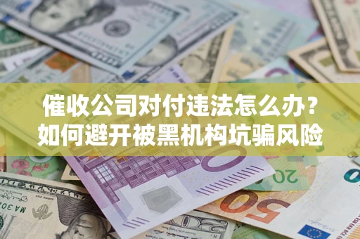 济南催收公司对付违法怎么办？如何避开被黑机构坑骗风险