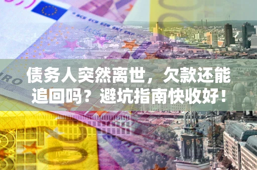 济南债务人突然离世，欠款还能追回吗？避坑指南快收好！