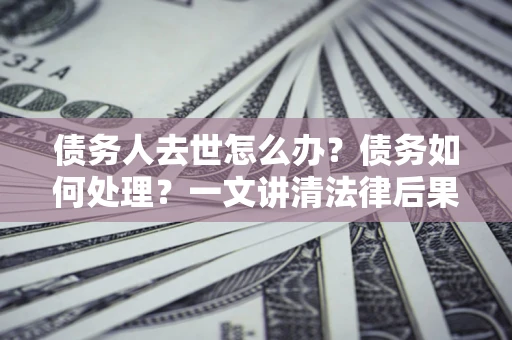 济南债务人去世怎么办？债务如何处理？一文讲清法律后果