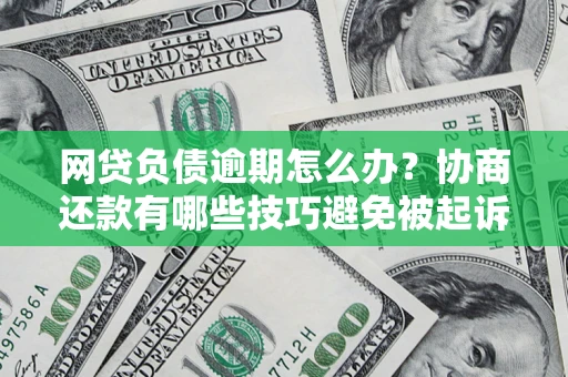 济南网贷负债逾期怎么办？协商还款有哪些技巧避免被起诉？