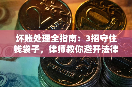 济南坏账处理全指南：3招守住钱袋子，律师教你避开法律雷区