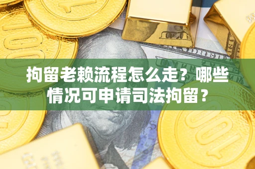 济南拘留老赖流程怎么走?哪些情况可申请司法拘留? 济南拘留老赖流程怎么走?哪些情况可申请司法拘留?