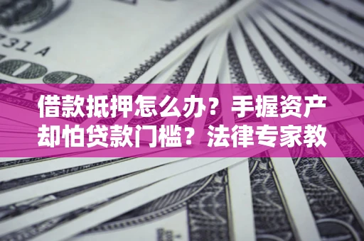 济南借款抵押怎么办？手握资产却怕贷款门槛？法律专家教你办抵押不踩坑