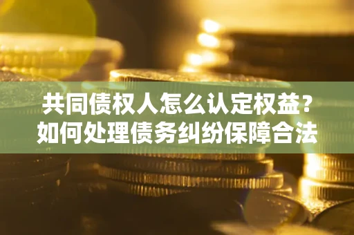 济南共同债权人怎么认定权益？如何处理债务纠纷保障合法权益？