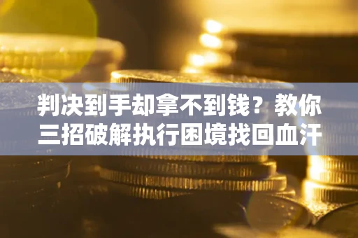 济南判决到手却拿不到钱？教你三招破解执行困境找回血汗钱