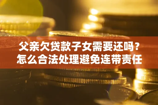 济南父亲欠贷款子女需要还吗？怎么合法处理避免连带责任？