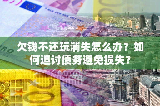 济南欠钱不还玩消失怎么办？如何追讨债务避免损失？