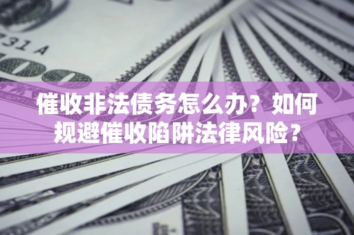 济南催收非法债务怎么办？如何规避催收陷阱法律风险？
