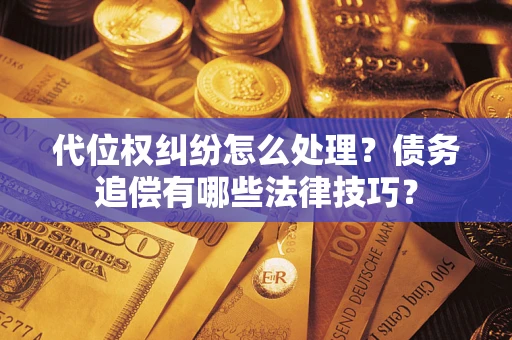济南代位权纠纷怎么处理？债务追偿有哪些法律技巧？