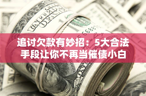 济南追讨欠款有妙招：5大合法手段让你不再当催债小白