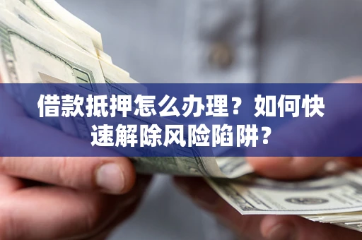 济南借款抵押怎么办理？如何快速解除风险陷阱？
