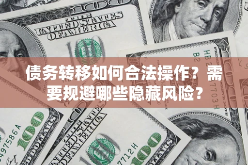 济南债务转移如何合法操作？需要规避哪些隐藏风险？