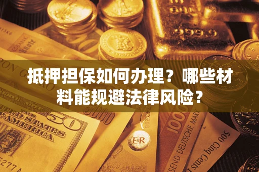 济南抵押担保如何办理？哪些材料能规避法律风险？