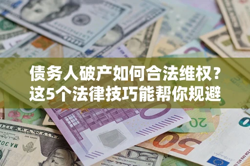 济南债务人破产如何合法维权？这5个法律技巧能帮你规避风险