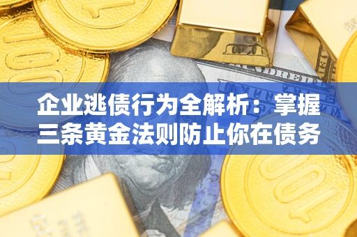 济南企业逃债行为全解析：掌握三条黄金法则防止你在债务乱局中“踩雷”