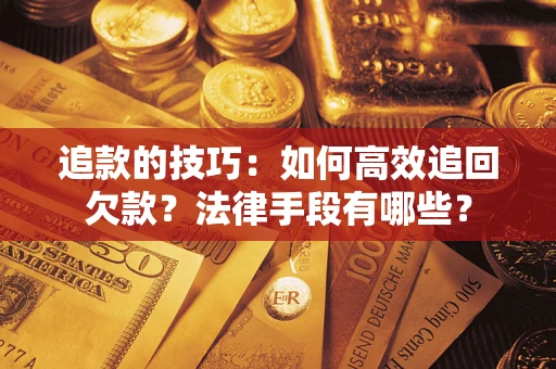 济南追款的技巧：如何高效追回欠款？法律手段有哪些？