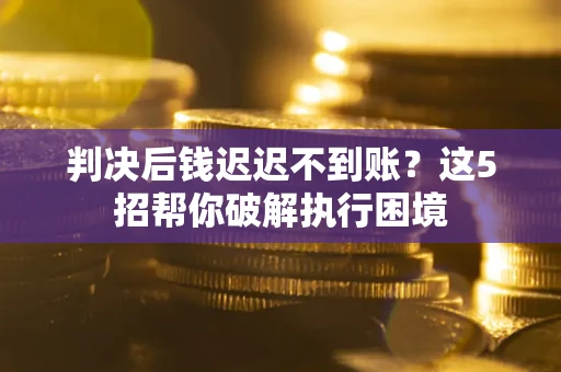 济南判决后钱迟迟不到账？这5招帮你破解执行困境