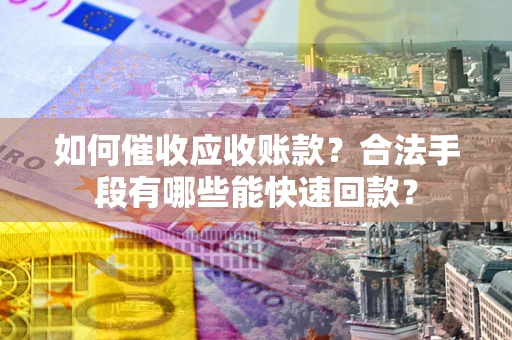 济南如何催收应收账款？合法手段有哪些能快速回款？