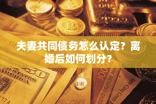 济南夫妻共同债务怎么认定？离婚后如何划分？
