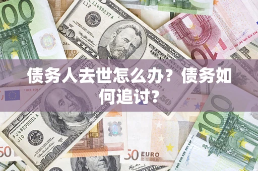 济南债务人去世怎么办？债务如何追讨？