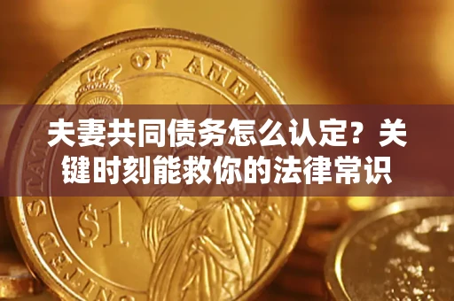 济南夫妻共同债务怎么认定？关键时刻能救你的法律常识