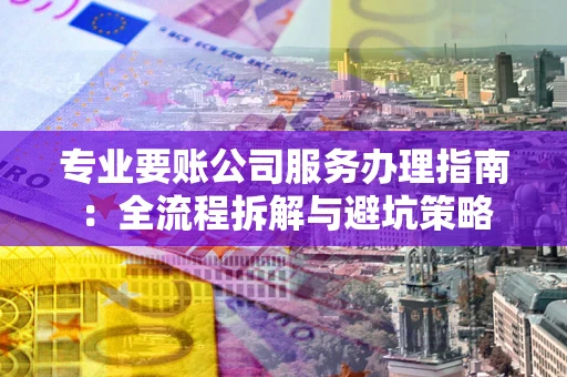济南专业要账公司服务办理指南：全流程拆解与避坑策略