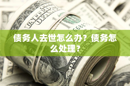 济南债务人去世怎么办？债务怎么处理？