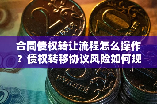 济南合同债权转让流程怎么操作？债权转移协议风险如何规避？