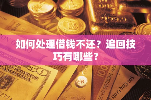 济南如何处理借钱不还？追回技巧有哪些？