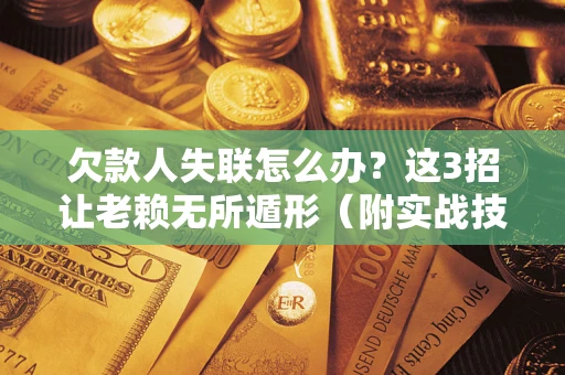 济南欠款人失联怎么办？这3招让老赖无所遁形（附实战技巧）