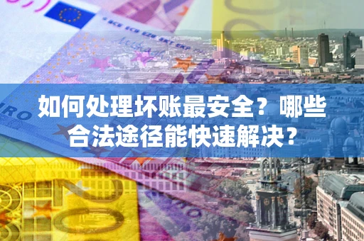 济南如何处理坏账最安全？哪些合法途径能快速解决？