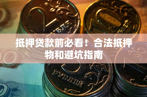 济南抵押贷款前必看！合法抵押物和避坑指南