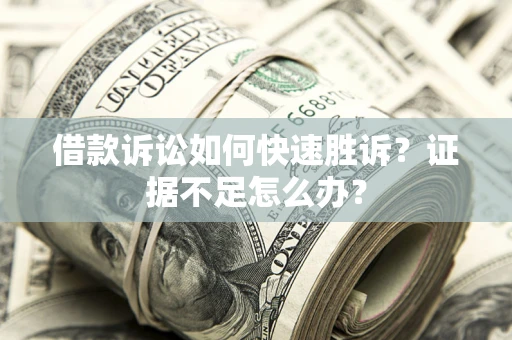 济南借款诉讼如何快速胜诉？证据不足怎么办？