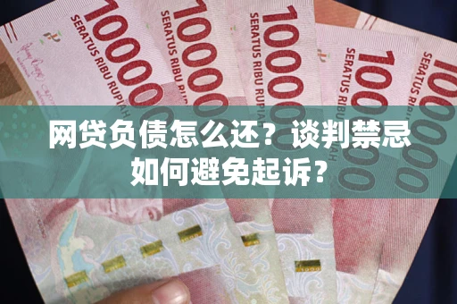济南网贷负债怎么还？谈判禁忌如何避免起诉？