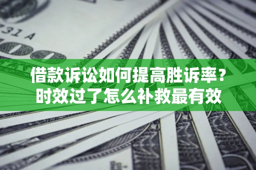 济南借款诉讼如何提高胜诉率？时效过了怎么补救最有效
