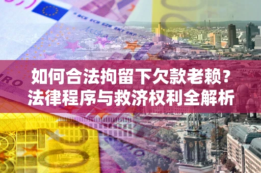 济南如何合法拘留下欠款老赖？法律程序与救济权利全解析