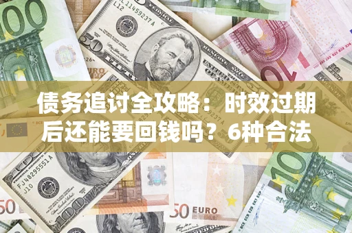 济南债务追讨全攻略：时效过期后还能要回钱吗？6种合法手段助你维权