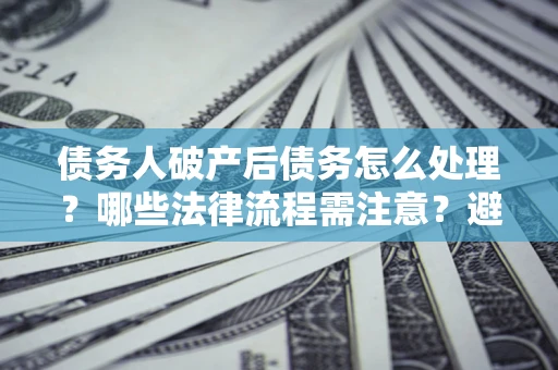 济南债务人破产后债务怎么处理？哪些法律流程需注意？避免踩坑指南
