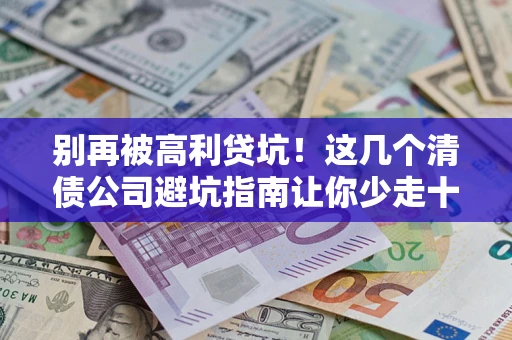 济南别再被高利贷坑！这几个清债公司避坑指南让你少走十年弯路