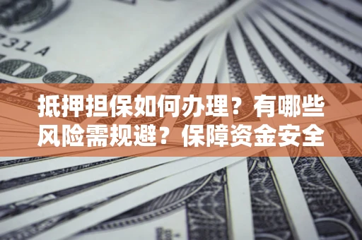 济南抵押担保如何办理？有哪些风险需规避？保障资金安全