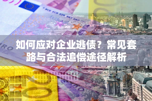 济南如何应对企业逃债？常见套路与合法追偿途径解析