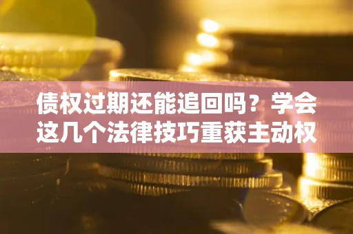 济南债权过期还能追回吗？学会这几个法律技巧重获主动权