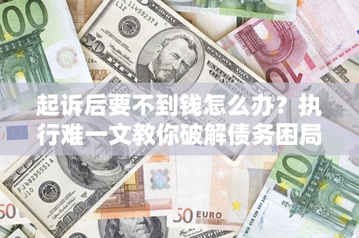 济南起诉后要不到钱怎么办？执行难一文教你破解债务困局