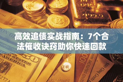 济南高效追债实战指南：7个合法催收诀窍助你快速回款