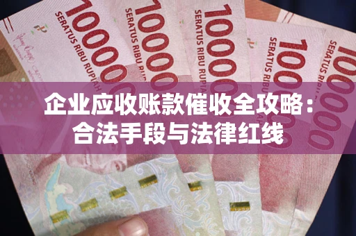 济南企业应收账款催收全攻略：合法手段与法律红线