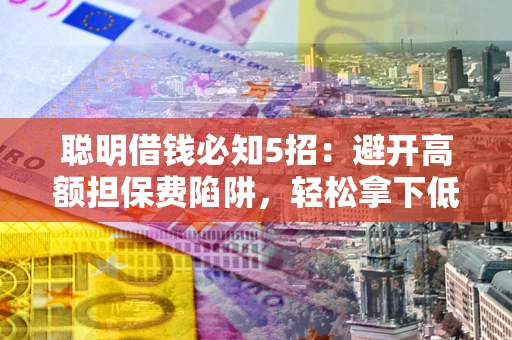 济南聪明借钱必知5招：避开高额担保费陷阱，轻松拿下低息贷款