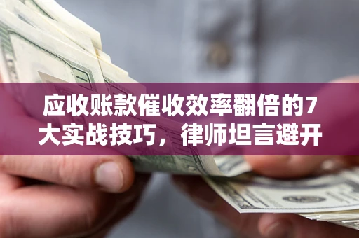 济南应收账款催收效率翻倍的7大实战技巧，律师坦言避开这些法律雷区最关键