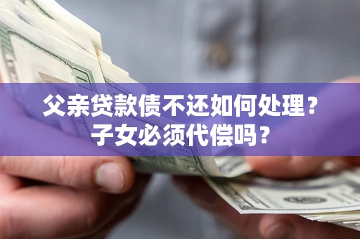 济南父亲贷款债不还如何处理？子女必须代偿吗？