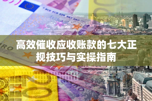 济南高效催收应收账款的七大正规技巧与实操指南