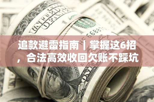 济南追款避雷指南｜掌握这6招，合法高效收回欠账不踩坑